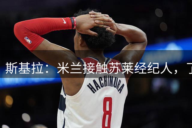 斯基拉：米兰接触苏莱经纪人，了解球员的转会可能