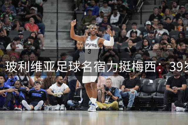 玻利维亚足球名宿力挺梅西：39岁仍具统治力 期待亮相下届世界杯