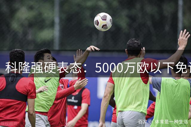 科隆强硬表态：5000万欧以下免谈 19岁新星非卖品