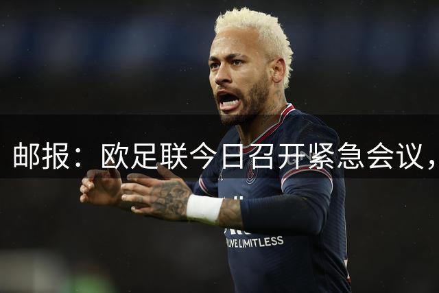 邮报：欧足联今日召开紧急会议，商讨抵制FIFA旗下赛事甚至脱离