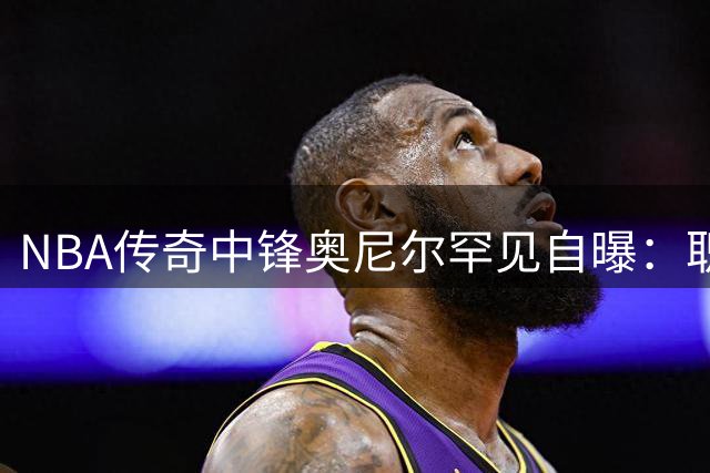 NBA传奇中锋奥尼尔罕见自曝：职业生涯仅两人正面隔扣过他
